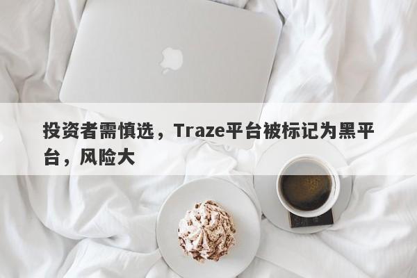 投资者需慎选，Traze平台被标记为黑平台，风险大-第1张图片-要懂汇