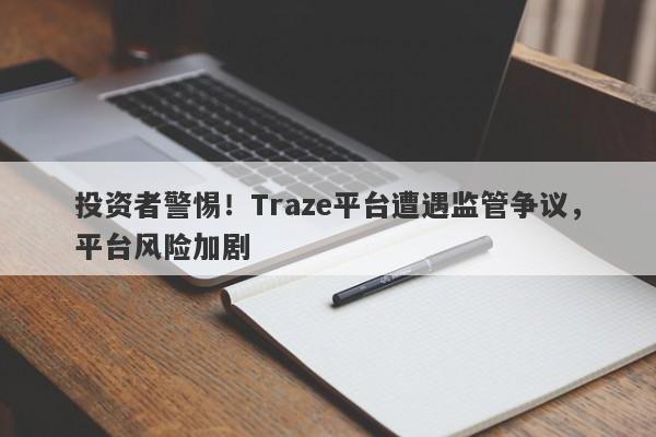 投资者警惕！Traze平台遭遇监管争议，平台风险加剧-第1张图片-要懂汇