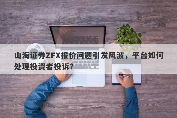 山海证券ZFX报价问题引发风波，平台如何处理投资者投诉？-第1张图片-要懂汇