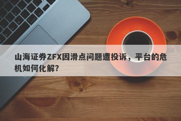 山海证券ZFX因滑点问题遭投诉，平台的危机如何化解？-第1张图片-要懂汇