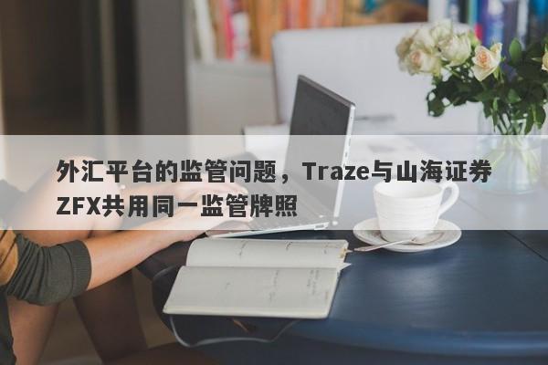 外汇平台的监管问题，Traze与山海证券ZFX共用同一监管牌照-第1张图片-要懂汇