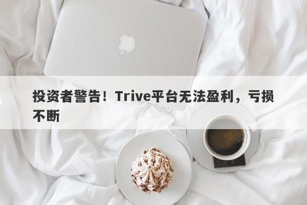 投资者警告！Trive平台无法盈利，亏损不断-第1张图片-要懂汇