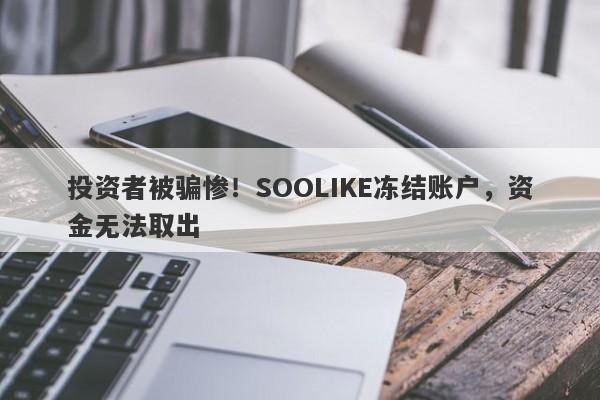 投资者被骗惨！SOOLIKE冻结账户，资金无法取出-第1张图片-要懂汇