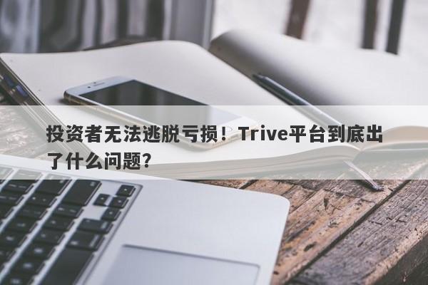 投资者无法逃脱亏损！Trive平台到底出了什么问题？-第1张图片-要懂汇