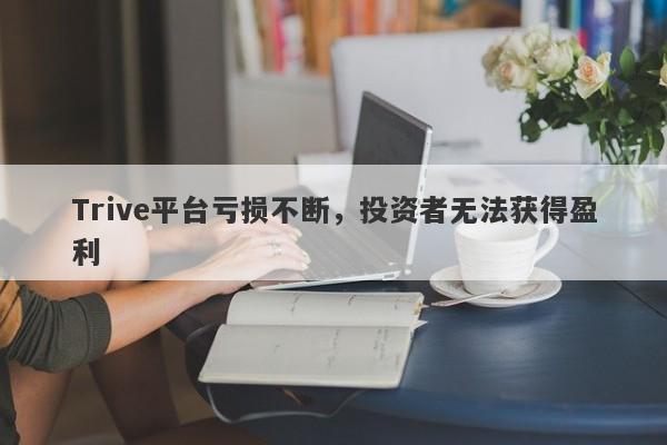 Trive平台亏损不断，投资者无法获得盈利-第1张图片-要懂汇