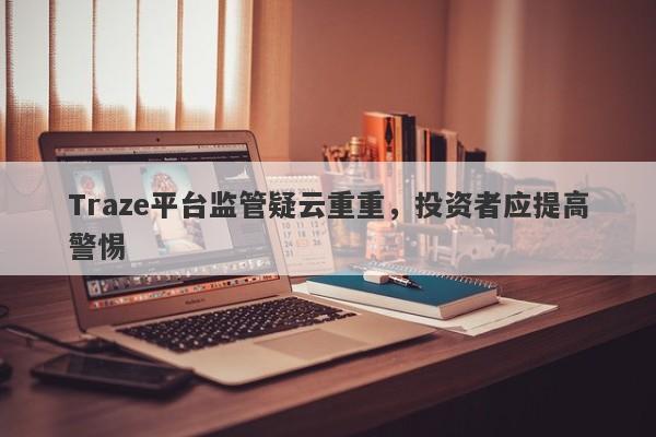 Traze平台监管疑云重重，投资者应提高警惕-第1张图片-要懂汇