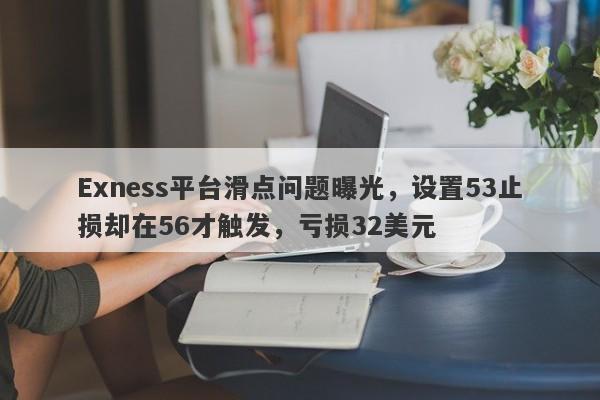 Exness平台滑点问题曝光，设置53止损却在56才触发，亏损32美元-第1张图片-要懂汇