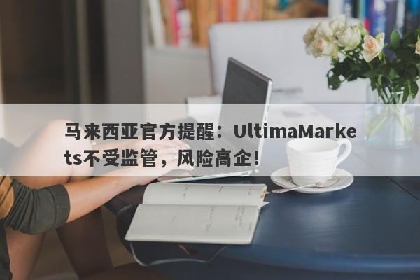 马来西亚官方提醒：UltimaMarkets不受监管，风险高企！-第1张图片-要懂汇