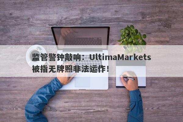 监管警钟敲响：UltimaMarkets被指无牌照非法运作！-第1张图片-要懂汇