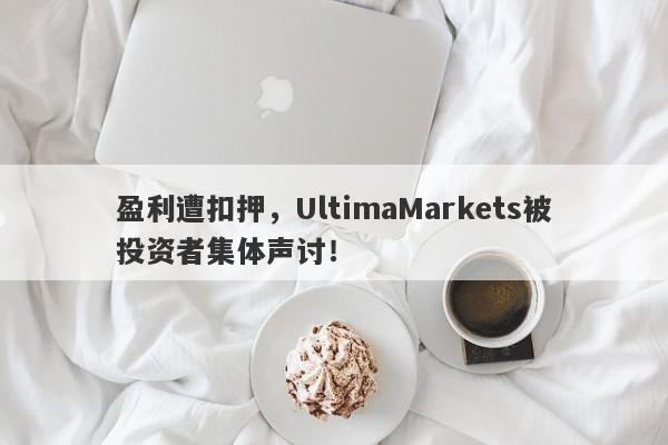 盈利遭扣押，UltimaMarkets被投资者集体声讨！-第1张图片-要懂汇