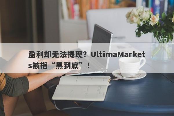 盈利却无法提现？UltimaMarkets被指“黑到底”！-第1张图片-要懂汇