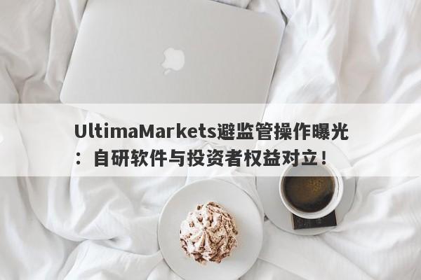 UltimaMarkets避监管操作曝光：自研软件与投资者权益对立！-第1张图片-要懂汇