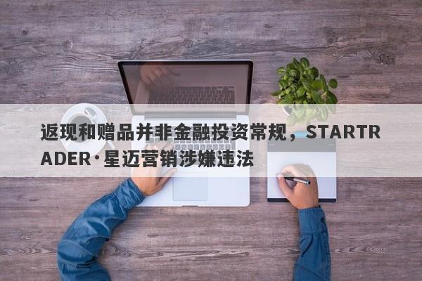 返现和赠品并非金融投资常规，STARTRADER·星迈营销涉嫌违法-第1张图片-要懂汇