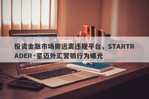 投资金融市场需远离违规平台，STARTRADER·星迈外汇营销行为曝光-第1张图片-要懂汇