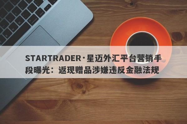 STARTRADER·星迈外汇平台营销手段曝光：返现赠品涉嫌违反金融法规-第1张图片-要懂汇