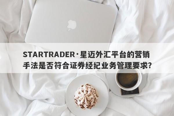 STARTRADER·星迈外汇平台的营销手法是否符合证券经纪业务管理要求？-第1张图片-要懂汇