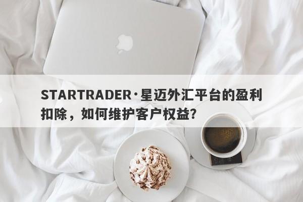 STARTRADER·星迈外汇平台的盈利扣除，如何维护客户权益？-第1张图片-要懂汇