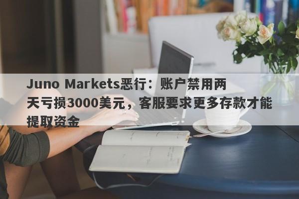 Juno Markets恶行：账户禁用两天亏损3000美元，客服要求更多存款才能提取资金-第1张图片-要懂汇