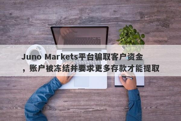 Juno Markets平台骗取客户资金，账户被冻结并要求更多存款才能提取-第1张图片-要懂汇