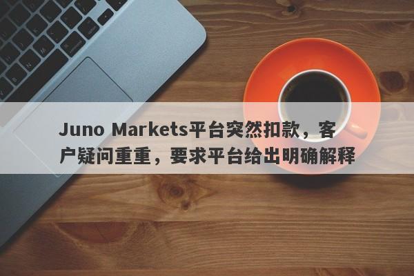 Juno Markets平台突然扣款，客户疑问重重，要求平台给出明确解释-第1张图片-要懂汇