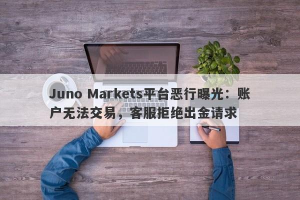 Juno Markets平台恶行曝光：账户无法交易，客服拒绝出金请求-第1张图片-要懂汇