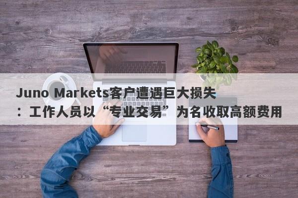 Juno Markets客户遭遇巨大损失：工作人员以“专业交易”为名收取高额费用-第1张图片-要懂汇