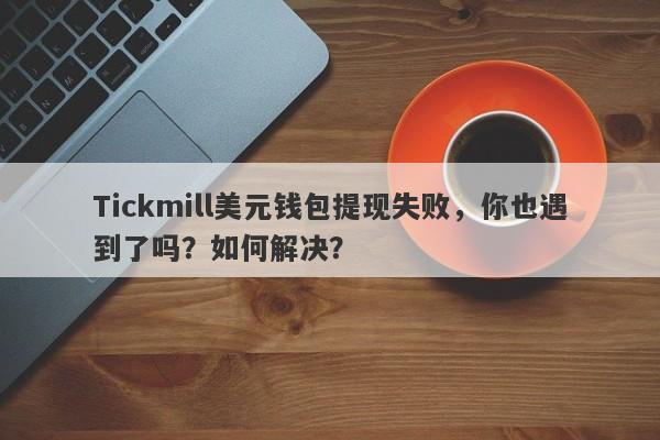 Tickmill美元钱包提现失败，你也遇到了吗？如何解决？-第1张图片-要懂汇