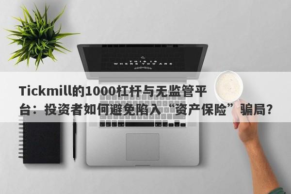 Tickmill的1000杠杆与无监管平台：投资者如何避免陷入“资产保险”骗局？-第1张图片-要懂汇