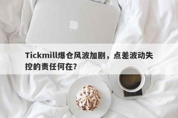 Tickmill爆仓风波加剧，点差波动失控的责任何在？-第1张图片-要懂汇