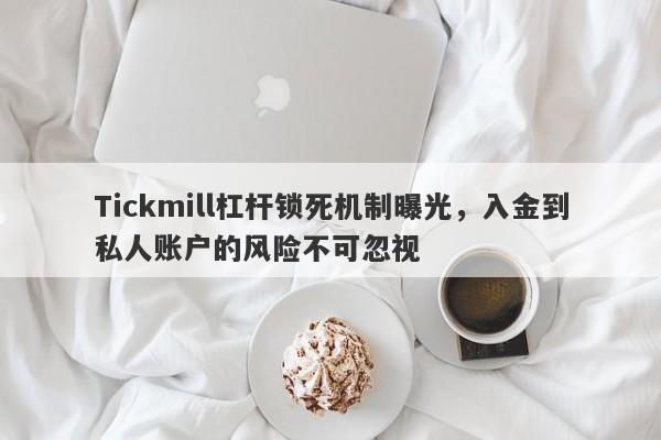 Tickmill杠杆锁死机制曝光，入金到私人账户的风险不可忽视-第1张图片-要懂汇