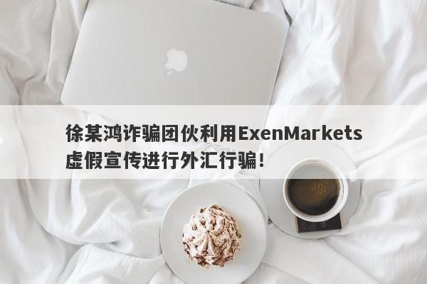 徐某鸿诈骗团伙利用ExenMarkets虚假宣传进行外汇行骗！-第1张图片-要懂汇