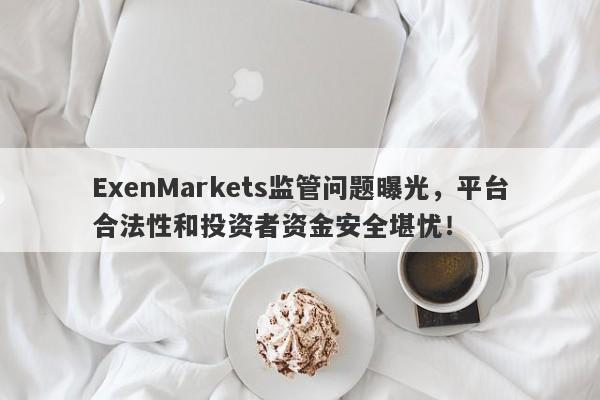 ExenMarkets监管问题曝光，平台合法性和投资者资金安全堪忧！-第1张图片-要懂汇