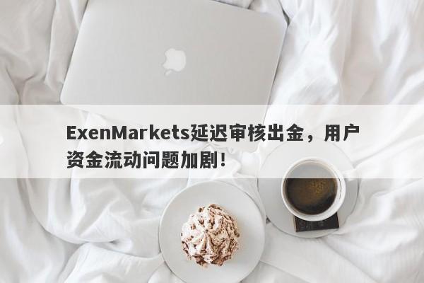 ExenMarkets延迟审核出金，用户资金流动问题加剧！-第1张图片-要懂汇