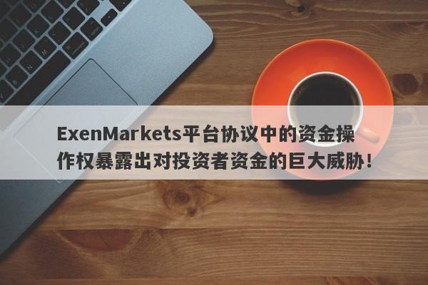 ExenMarkets平台协议中的资金操作权暴露出对投资者资金的巨大威胁！-第1张图片-要懂汇