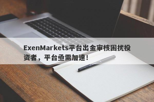 ExenMarkets平台出金审核困扰投资者，平台亟需加速！-第1张图片-要懂汇