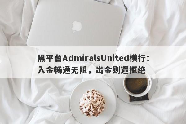 黑平台AdmiralsUnited横行：入金畅通无阻，出金则遭拒绝-第1张图片-要懂汇