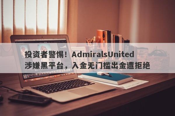 投资者警惕！AdmiralsUnited涉嫌黑平台，入金无门槛出金遭拒绝-第1张图片-要懂汇