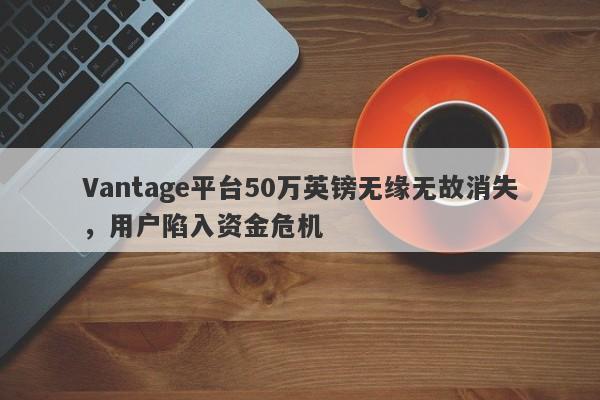 Vantage平台50万英镑无缘无故消失，用户陷入资金危机-第1张图片-要懂汇