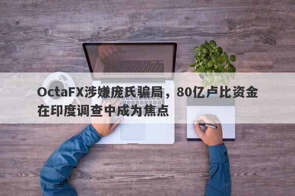 OctaFX涉嫌庞氏骗局，80亿卢比资金在印度调查中成为焦点-第1张图片-要懂汇