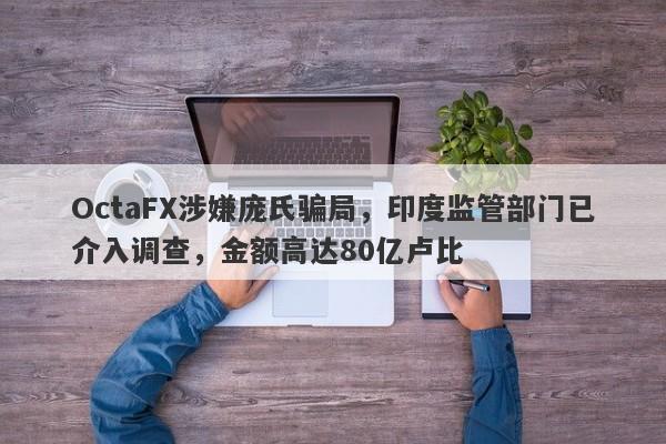 OctaFX涉嫌庞氏骗局，印度监管部门已介入调查，金额高达80亿卢比-第1张图片-要懂汇