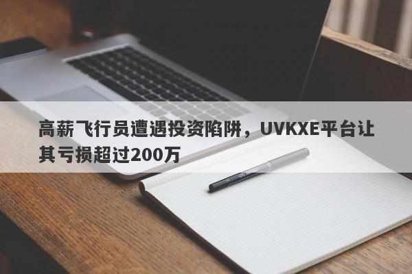 高薪飞行员遭遇投资陷阱，UVKXE平台让其亏损超过200万-第1张图片-要懂汇