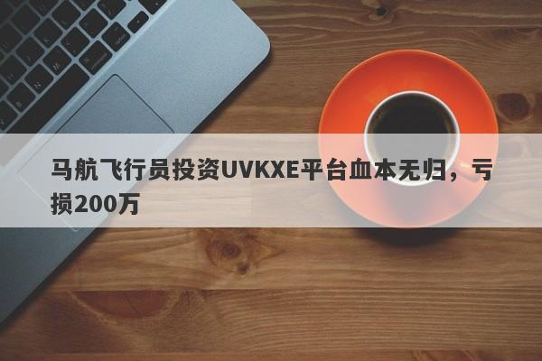 马航飞行员投资UVKXE平台血本无归，亏损200万-第1张图片-要懂汇