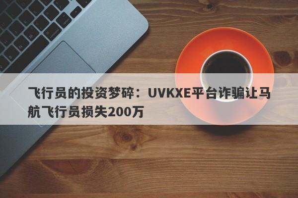 飞行员的投资梦碎：UVKXE平台诈骗让马航飞行员损失200万-第1张图片-要懂汇