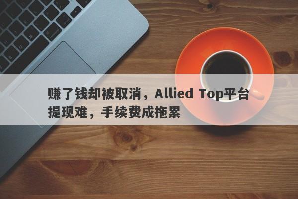 赚了钱却被取消，Allied Top平台提现难，手续费成拖累-第1张图片-要懂汇