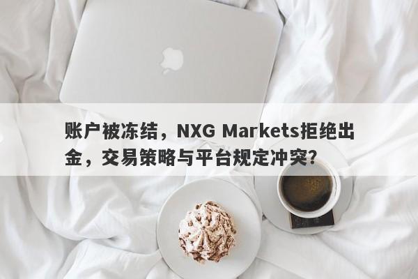 账户被冻结，NXG Markets拒绝出金，交易策略与平台规定冲突？-第1张图片-要懂汇