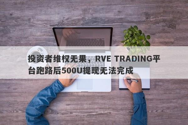 投资者维权无果，RVE TRADING平台跑路后500U提现无法完成-第1张图片-要懂汇