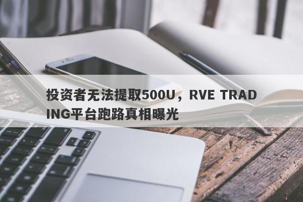 投资者无法提取500U，RVE TRADING平台跑路真相曝光-第1张图片-要懂汇