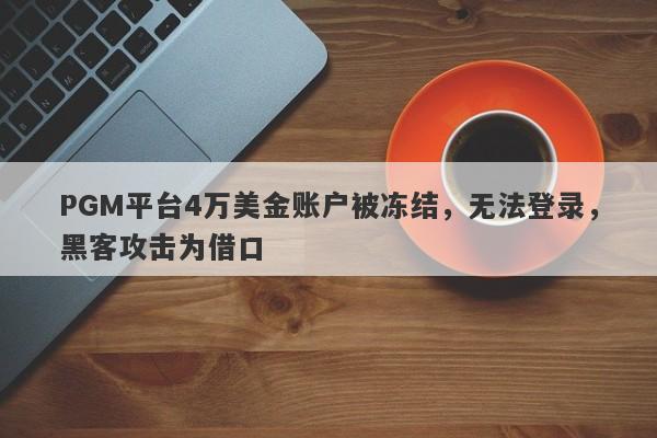 PGM平台4万美金账户被冻结，无法登录，黑客攻击为借口-第1张图片-要懂汇