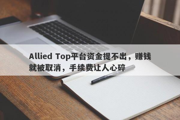 Allied Top平台资金提不出，赚钱就被取消，手续费让人心碎-第1张图片-要懂汇