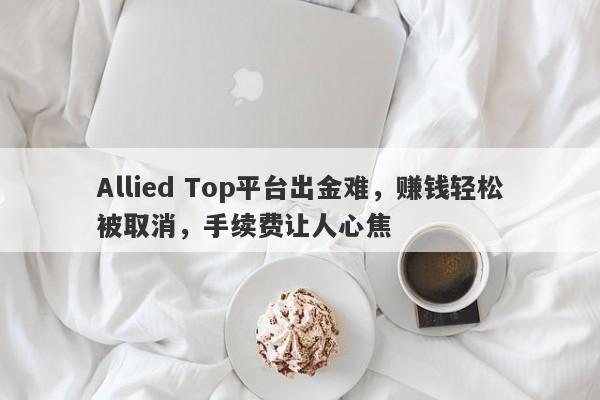 Allied Top平台出金难，赚钱轻松被取消，手续费让人心焦-第1张图片-要懂汇